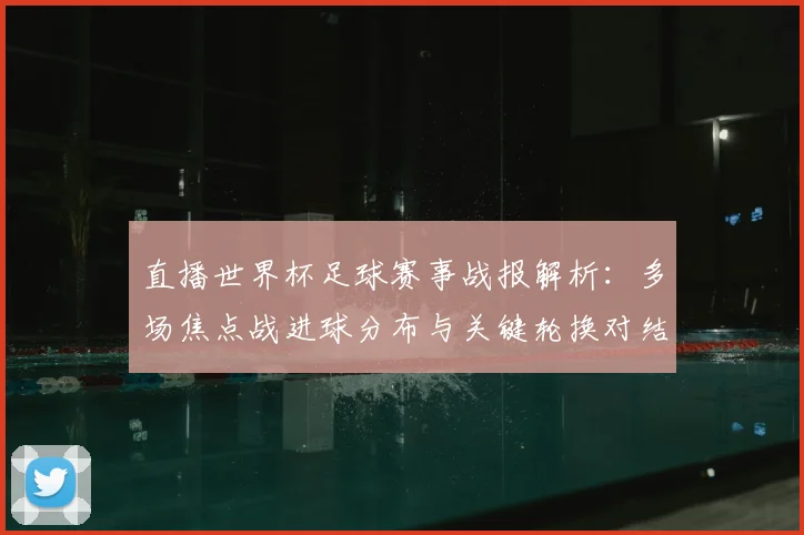 直播世界杯足球赛事战报解析：多场焦点战进球分布与关键轮换对结果影响