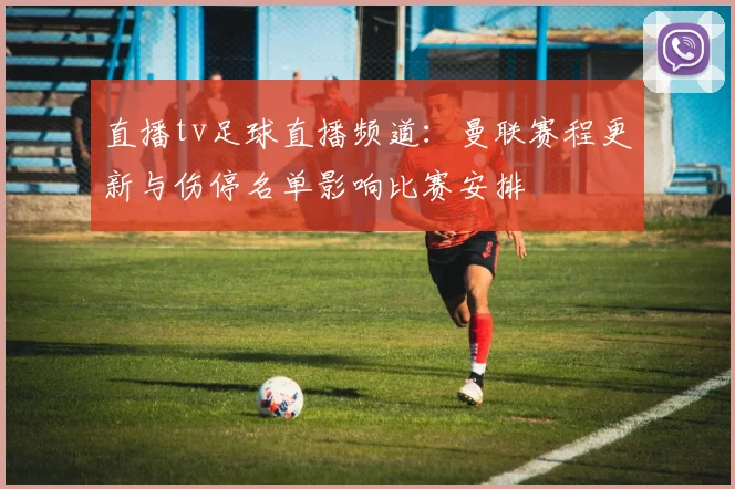 直播tv足球直播频道：曼联赛程更新与伤停名单影响比赛安排