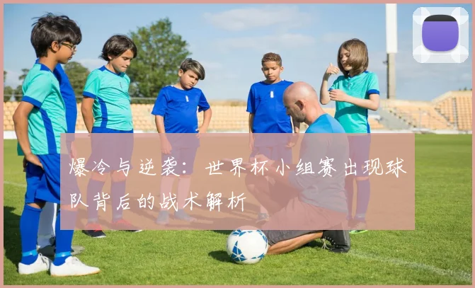 爆冷与逆袭：世界杯小组赛出现球队背后的战术解析